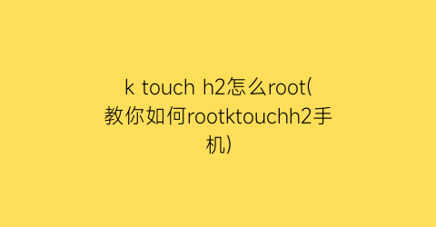 ktouchh2怎么root(教你如何rootktouchh2手机)